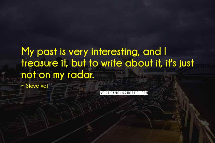 Steve Vai Quotes: My past is very interesting, and I treasure it, but to write about it, it's just not on my radar.