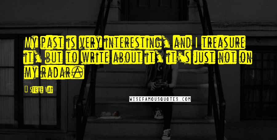 Steve Vai Quotes: My past is very interesting, and I treasure it, but to write about it, it's just not on my radar.