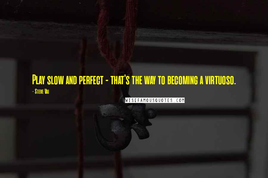 Steve Vai Quotes: Play slow and perfect - that's the way to becoming a virtuoso.