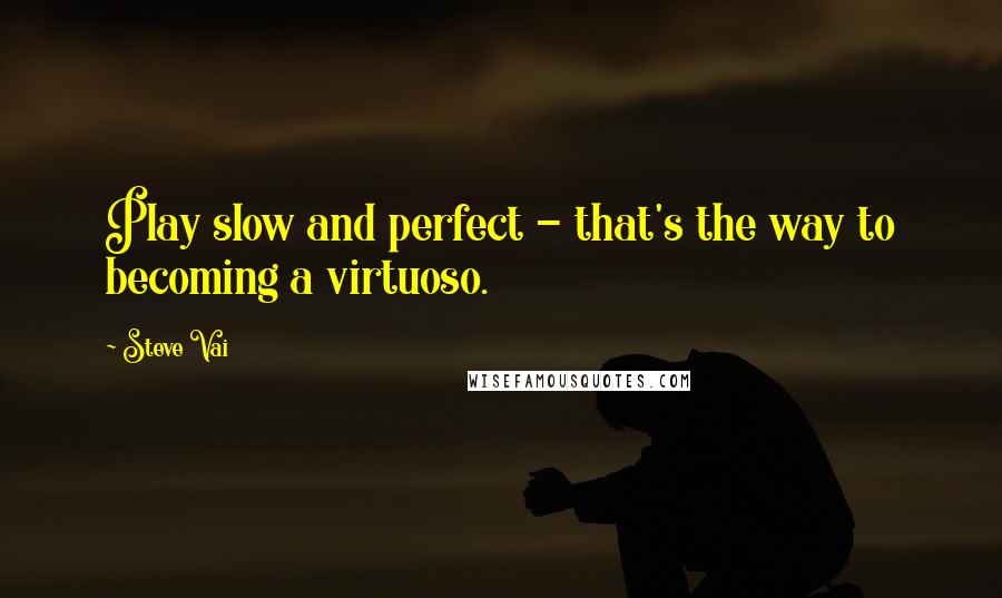 Steve Vai Quotes: Play slow and perfect - that's the way to becoming a virtuoso.