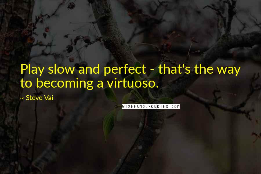 Steve Vai Quotes: Play slow and perfect - that's the way to becoming a virtuoso.
