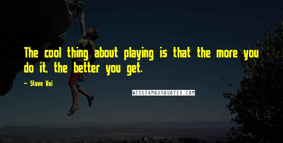 Steve Vai Quotes: The cool thing about playing is that the more you do it, the better you get.