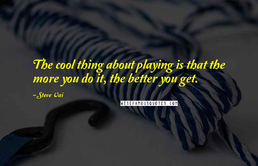 Steve Vai Quotes: The cool thing about playing is that the more you do it, the better you get.