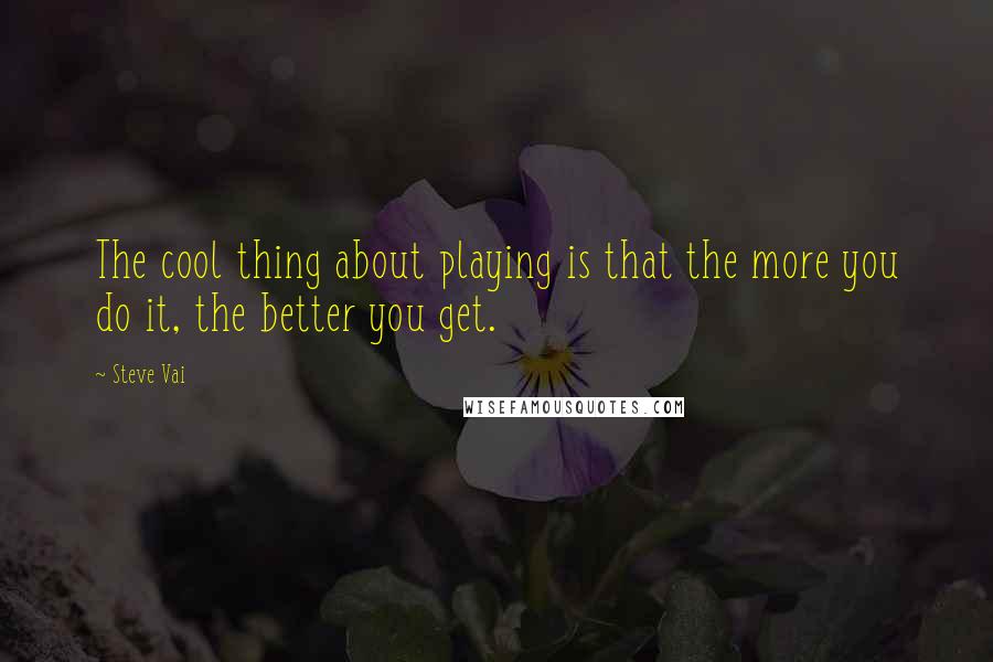 Steve Vai Quotes: The cool thing about playing is that the more you do it, the better you get.