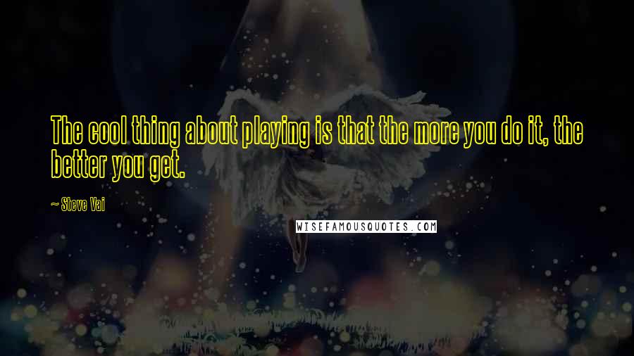 Steve Vai Quotes: The cool thing about playing is that the more you do it, the better you get.