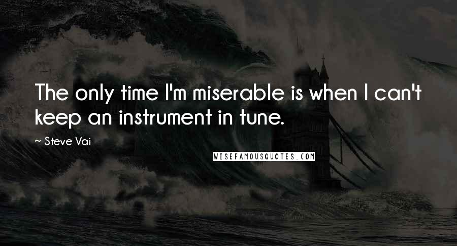 Steve Vai Quotes: The only time I'm miserable is when I can't keep an instrument in tune.