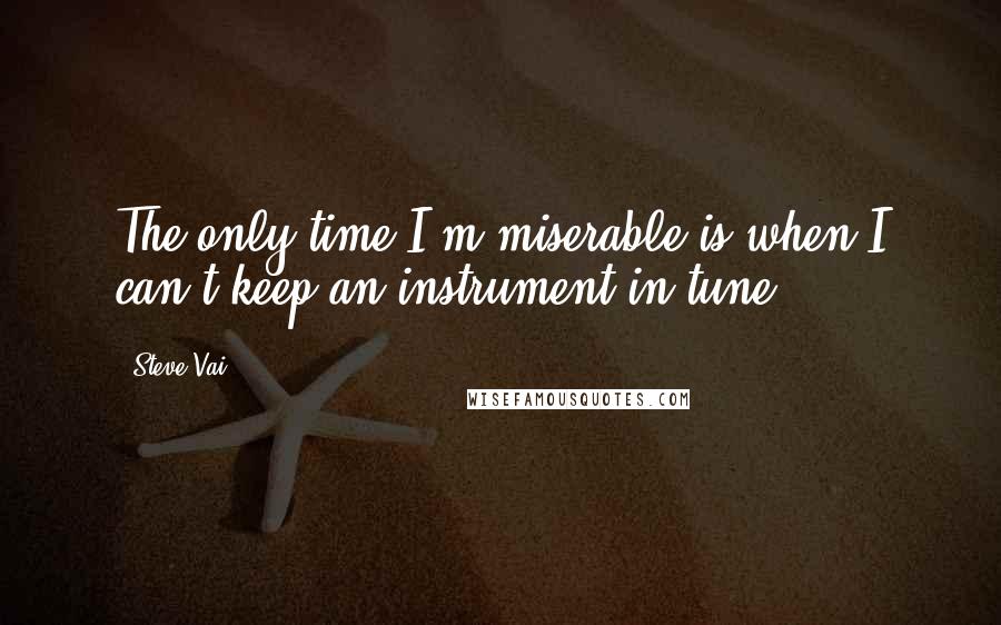 Steve Vai Quotes: The only time I'm miserable is when I can't keep an instrument in tune.