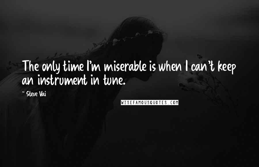 Steve Vai Quotes: The only time I'm miserable is when I can't keep an instrument in tune.