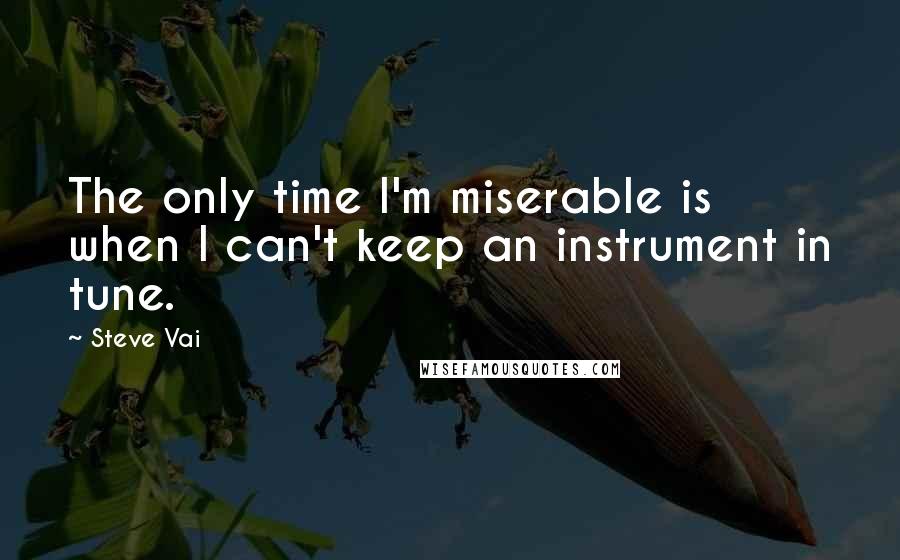 Steve Vai Quotes: The only time I'm miserable is when I can't keep an instrument in tune.