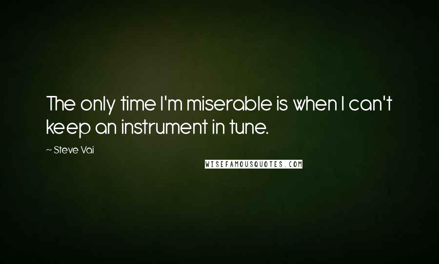 Steve Vai Quotes: The only time I'm miserable is when I can't keep an instrument in tune.