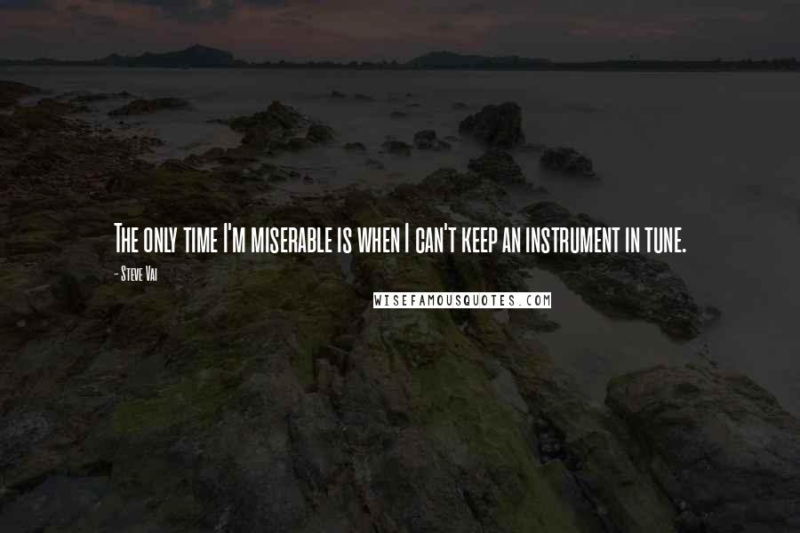 Steve Vai Quotes: The only time I'm miserable is when I can't keep an instrument in tune.