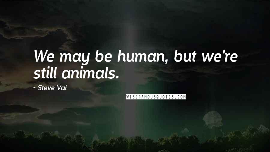 Steve Vai Quotes: We may be human, but we're still animals.