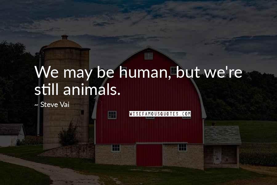 Steve Vai Quotes: We may be human, but we're still animals.
