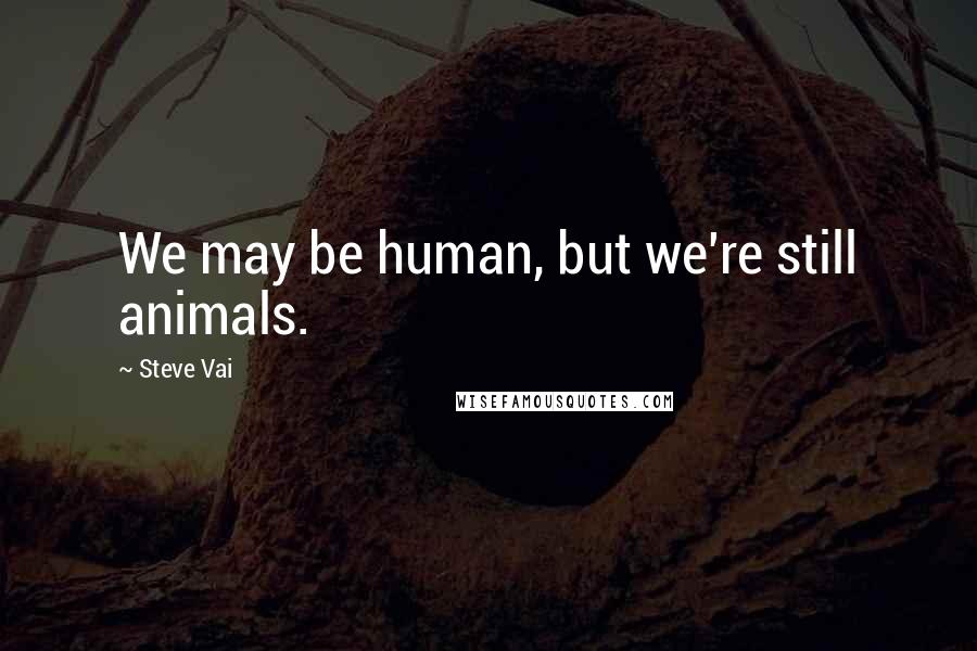 Steve Vai Quotes: We may be human, but we're still animals.