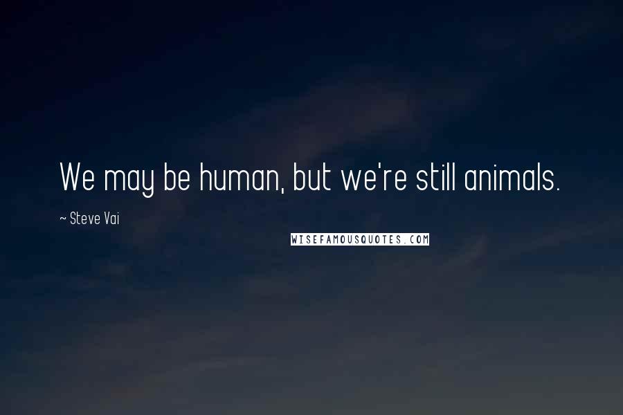 Steve Vai Quotes: We may be human, but we're still animals.