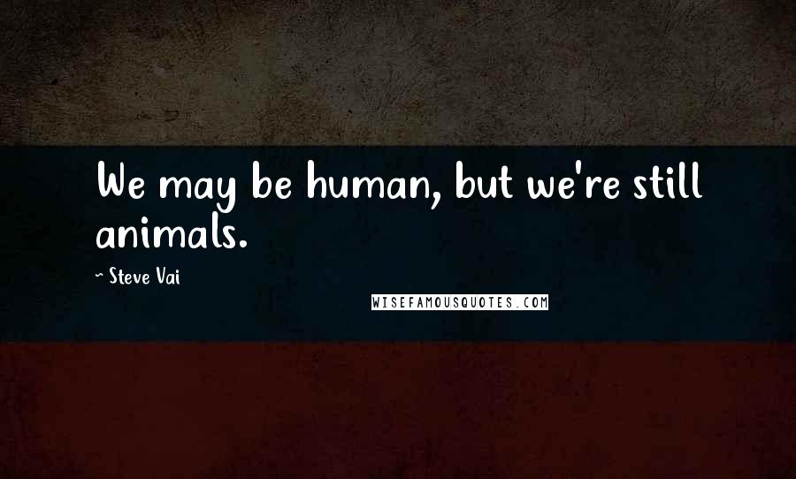 Steve Vai Quotes: We may be human, but we're still animals.