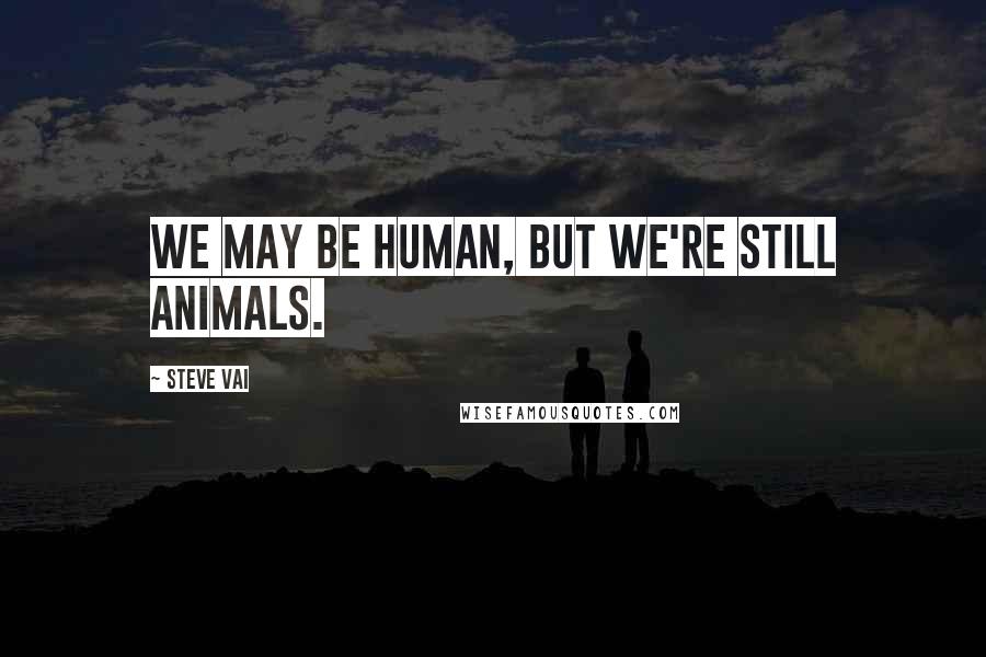 Steve Vai Quotes: We may be human, but we're still animals.