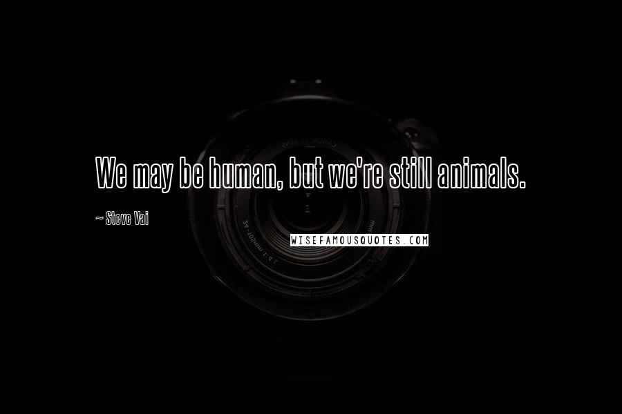 Steve Vai Quotes: We may be human, but we're still animals.