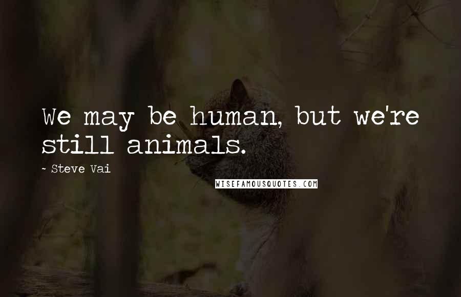 Steve Vai Quotes: We may be human, but we're still animals.