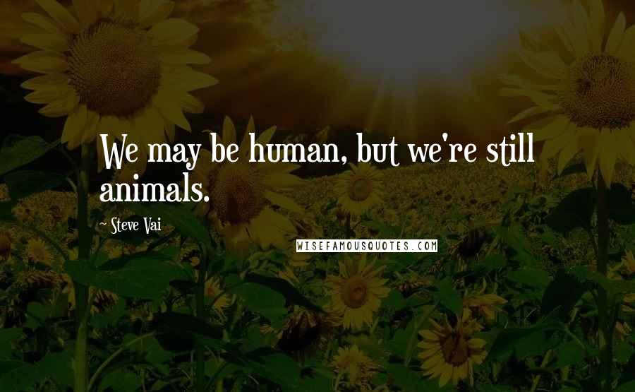 Steve Vai Quotes: We may be human, but we're still animals.