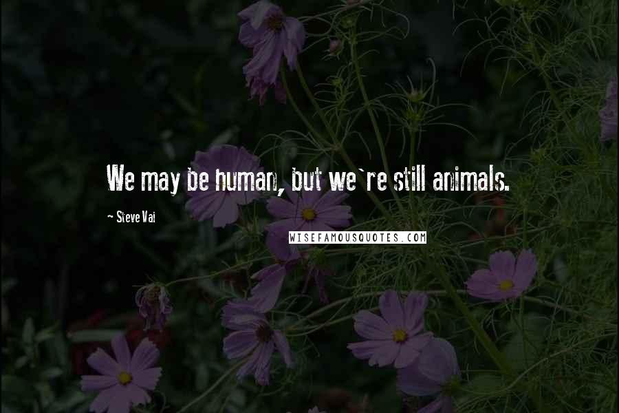 Steve Vai Quotes: We may be human, but we're still animals.