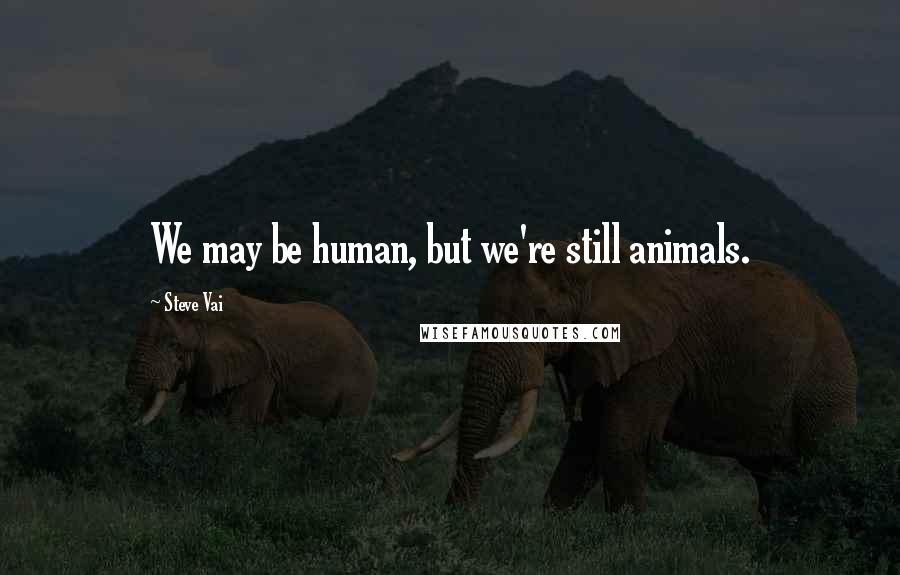 Steve Vai Quotes: We may be human, but we're still animals.