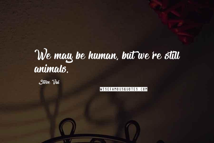 Steve Vai Quotes: We may be human, but we're still animals.