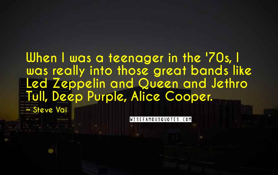 Steve Vai Quotes: When I was a teenager in the '70s, I was really into those great bands like Led Zeppelin and Queen and Jethro Tull, Deep Purple, Alice Cooper.