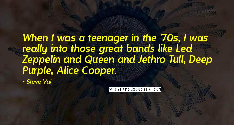 Steve Vai Quotes: When I was a teenager in the '70s, I was really into those great bands like Led Zeppelin and Queen and Jethro Tull, Deep Purple, Alice Cooper.