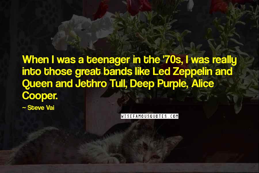 Steve Vai Quotes: When I was a teenager in the '70s, I was really into those great bands like Led Zeppelin and Queen and Jethro Tull, Deep Purple, Alice Cooper.