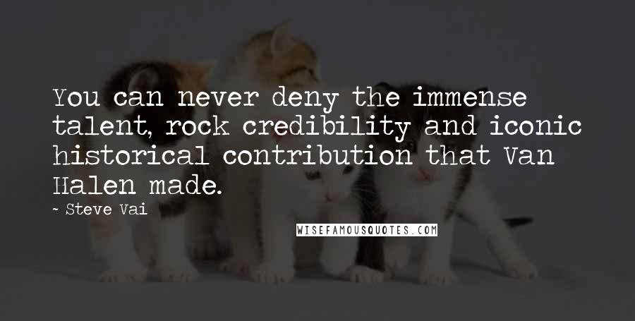 Steve Vai Quotes: You can never deny the immense talent, rock credibility and iconic historical contribution that Van Halen made.