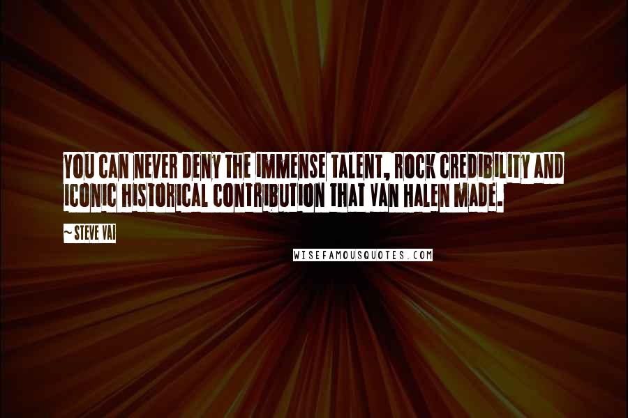 Steve Vai Quotes: You can never deny the immense talent, rock credibility and iconic historical contribution that Van Halen made.