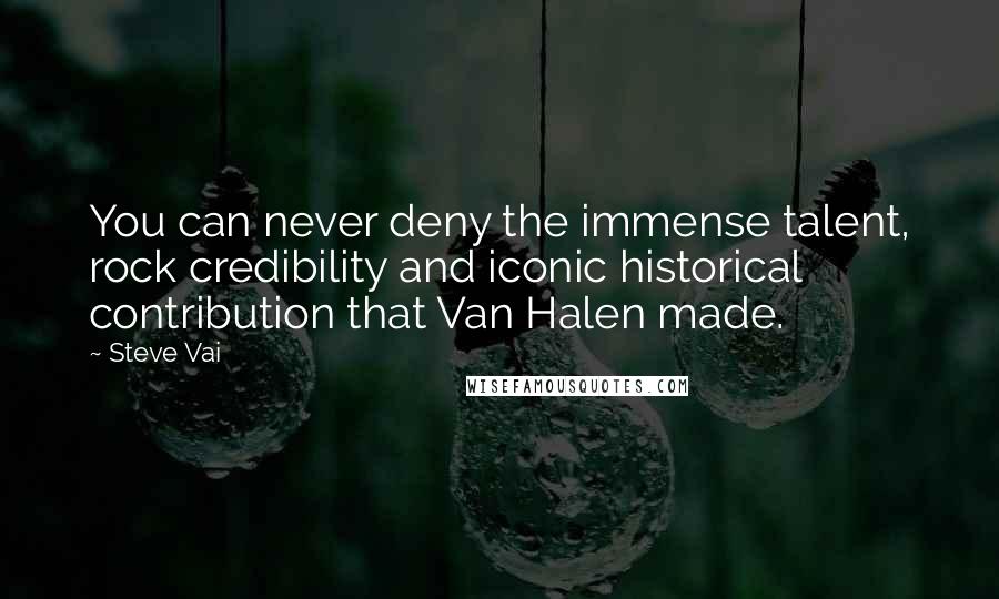 Steve Vai Quotes: You can never deny the immense talent, rock credibility and iconic historical contribution that Van Halen made.