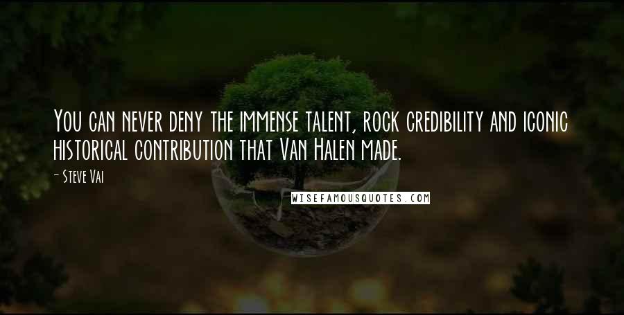Steve Vai Quotes: You can never deny the immense talent, rock credibility and iconic historical contribution that Van Halen made.