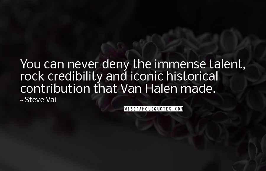 Steve Vai Quotes: You can never deny the immense talent, rock credibility and iconic historical contribution that Van Halen made.