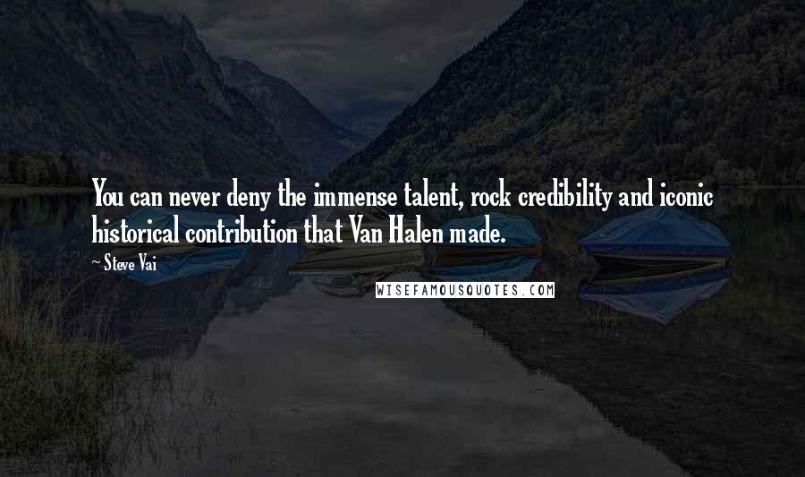 Steve Vai Quotes: You can never deny the immense talent, rock credibility and iconic historical contribution that Van Halen made.