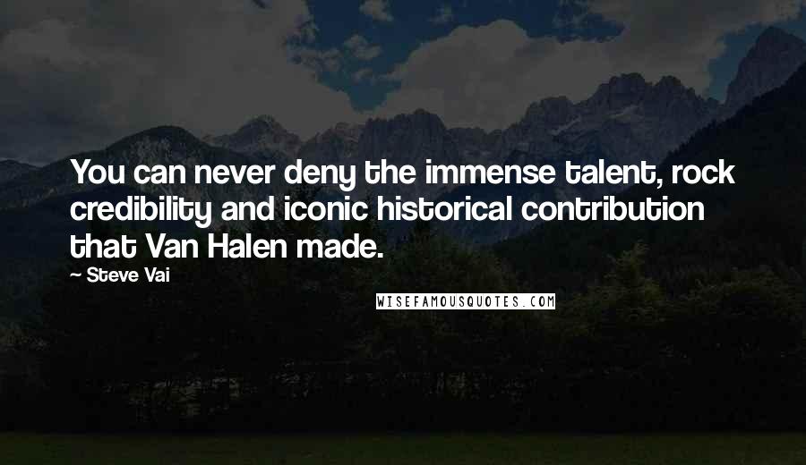 Steve Vai Quotes: You can never deny the immense talent, rock credibility and iconic historical contribution that Van Halen made.