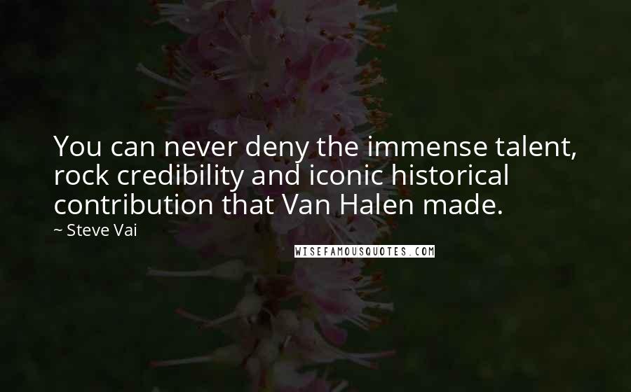 Steve Vai Quotes: You can never deny the immense talent, rock credibility and iconic historical contribution that Van Halen made.