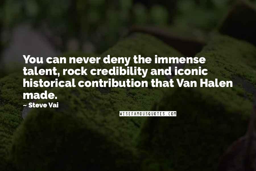 Steve Vai Quotes: You can never deny the immense talent, rock credibility and iconic historical contribution that Van Halen made.