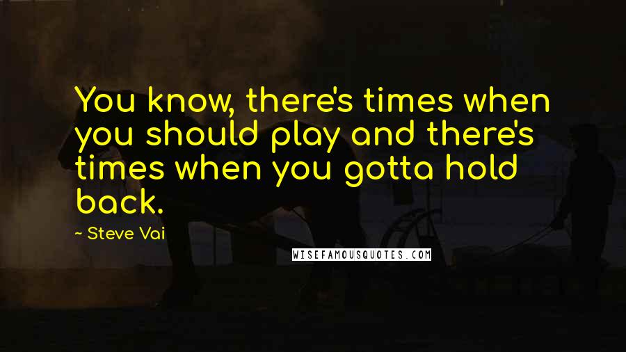 Steve Vai Quotes: You know, there's times when you should play and there's times when you gotta hold back.