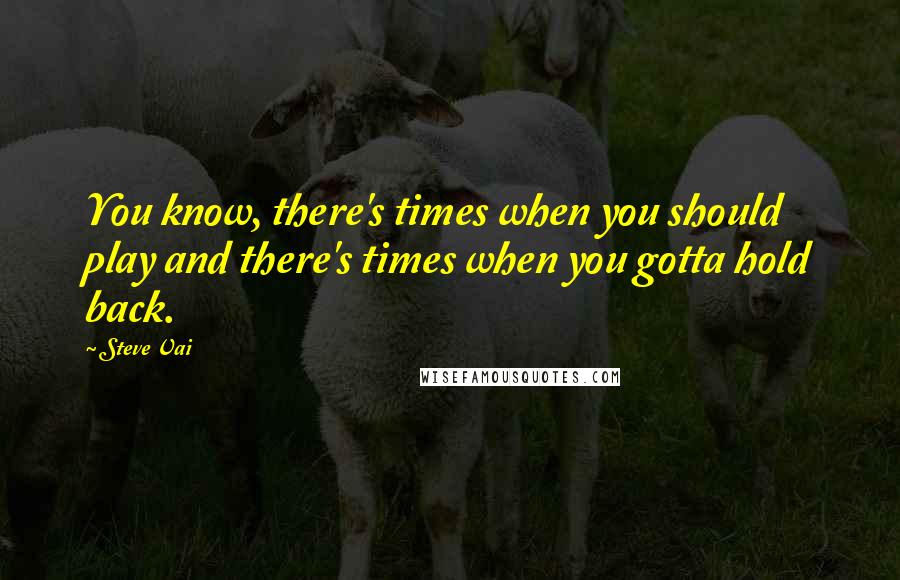 Steve Vai Quotes: You know, there's times when you should play and there's times when you gotta hold back.