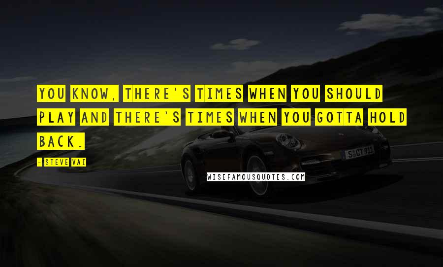 Steve Vai Quotes: You know, there's times when you should play and there's times when you gotta hold back.