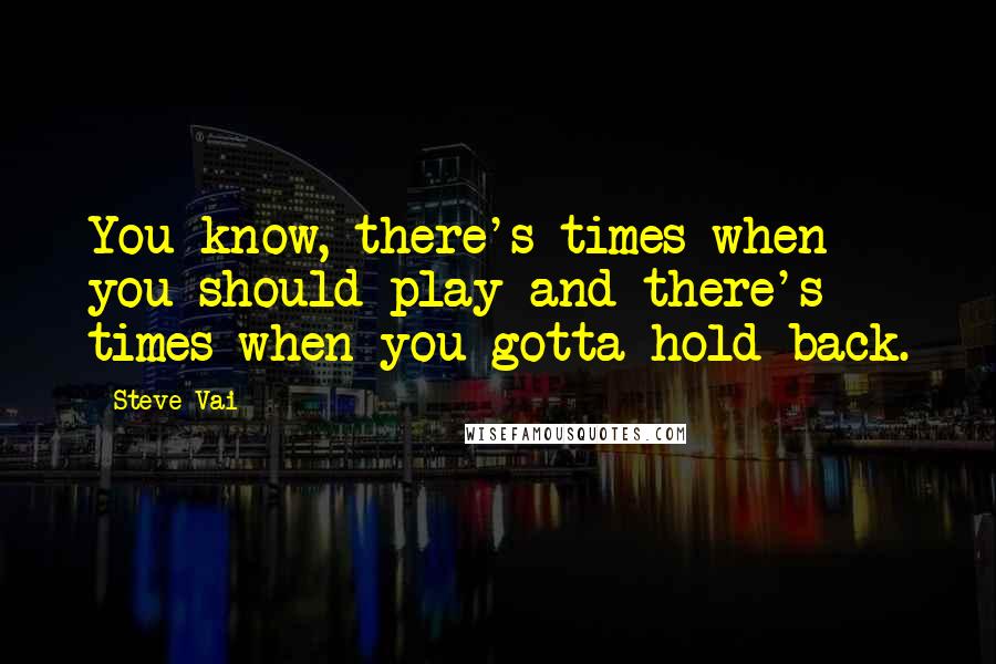 Steve Vai Quotes: You know, there's times when you should play and there's times when you gotta hold back.