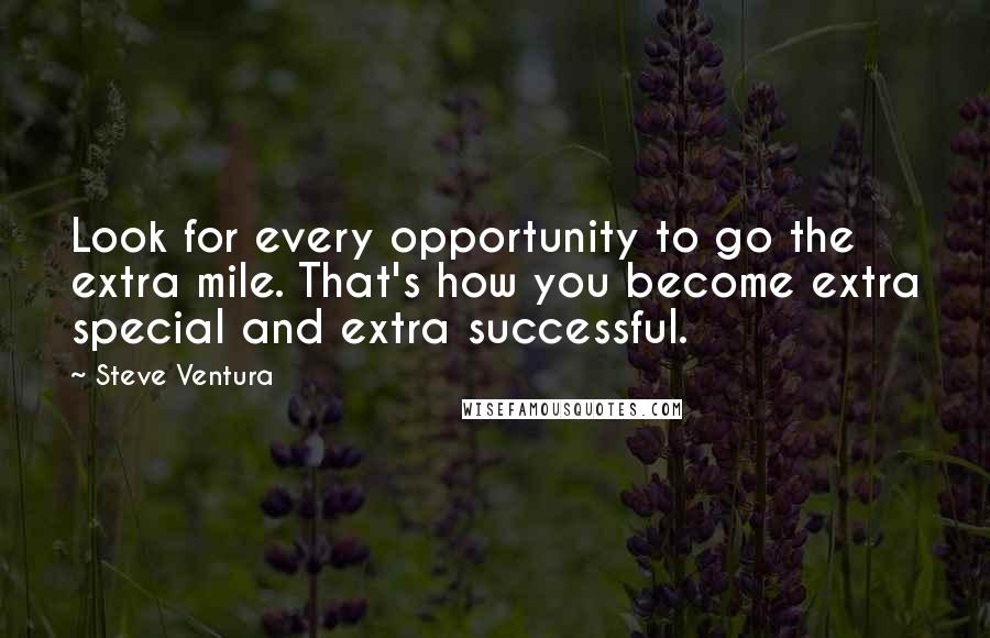 Steve Ventura Quotes: Look for every opportunity to go the extra mile. That's how you become extra special and extra successful.