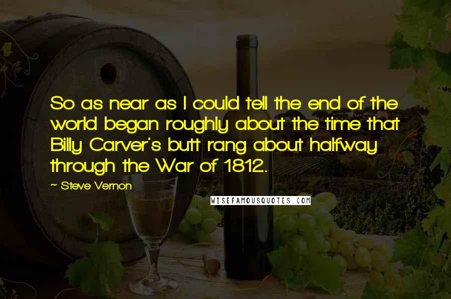 Steve Vernon Quotes: So as near as I could tell the end of the world began roughly about the time that Billy Carver's butt rang about halfway through the War of 1812.