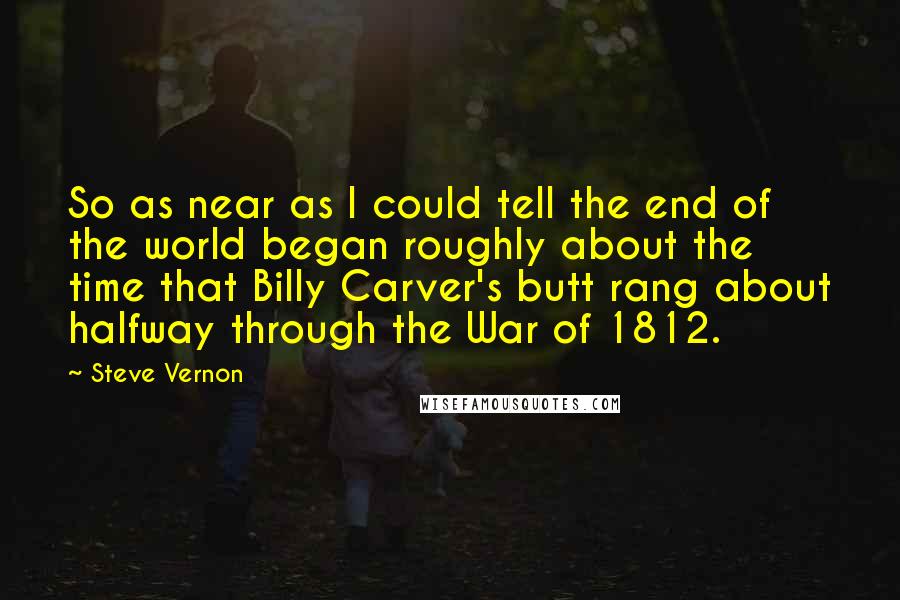 Steve Vernon Quotes: So as near as I could tell the end of the world began roughly about the time that Billy Carver's butt rang about halfway through the War of 1812.