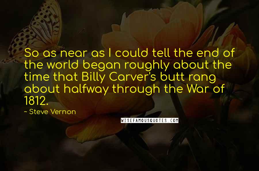Steve Vernon Quotes: So as near as I could tell the end of the world began roughly about the time that Billy Carver's butt rang about halfway through the War of 1812.