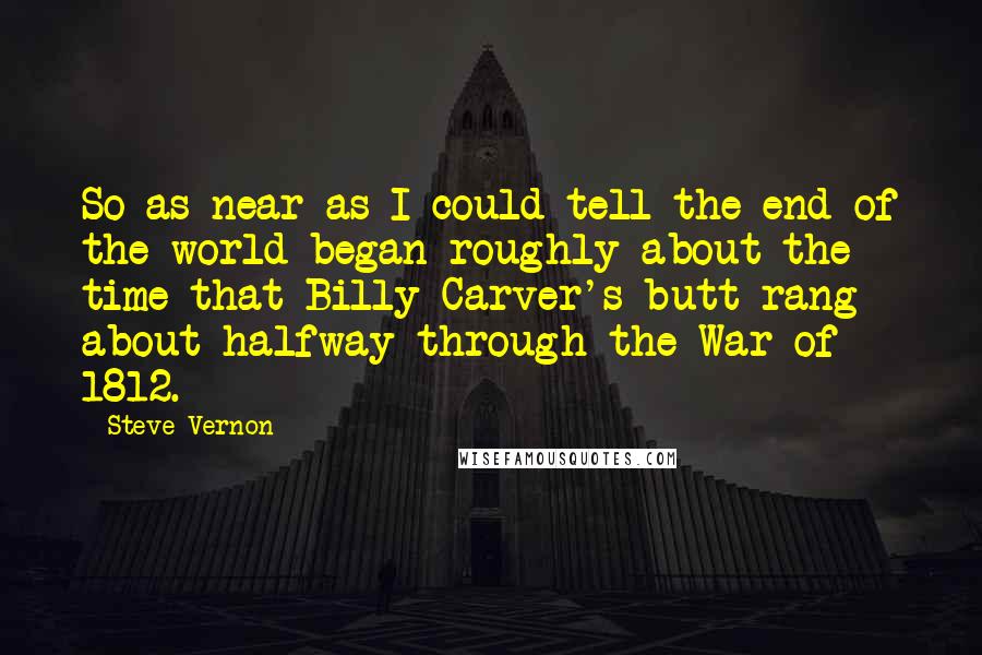 Steve Vernon Quotes: So as near as I could tell the end of the world began roughly about the time that Billy Carver's butt rang about halfway through the War of 1812.