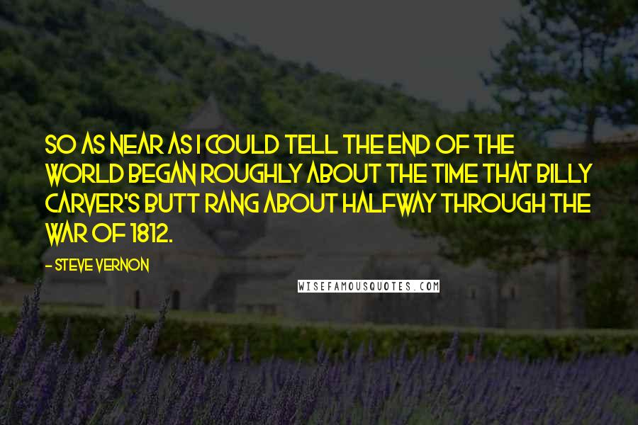 Steve Vernon Quotes: So as near as I could tell the end of the world began roughly about the time that Billy Carver's butt rang about halfway through the War of 1812.