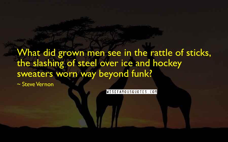 Steve Vernon Quotes: What did grown men see in the rattle of sticks, the slashing of steel over ice and hockey sweaters worn way beyond funk?